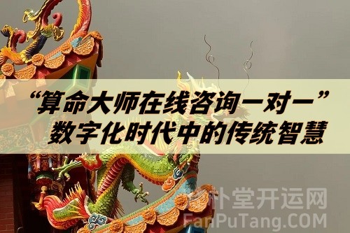 “算命大师在线咨询一对一”：数字化时代中的传统智慧