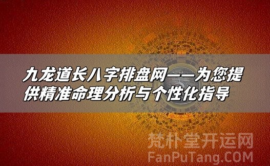 九龙道长八字排盘网——为您提供精准命理分析与个性化指导